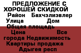 ПРЕДЛОЖЕНИЕ С ХОРОШЕЙ СКИДКОЙ!!! › Район ­ Бахчэлиэвлер › Улица ­ 1 250 › Дом ­ 12 › Общая площадь ­ 104 › Цена ­ 7 819 368 - Все города Недвижимость » Квартиры продажа   . Адыгея респ.